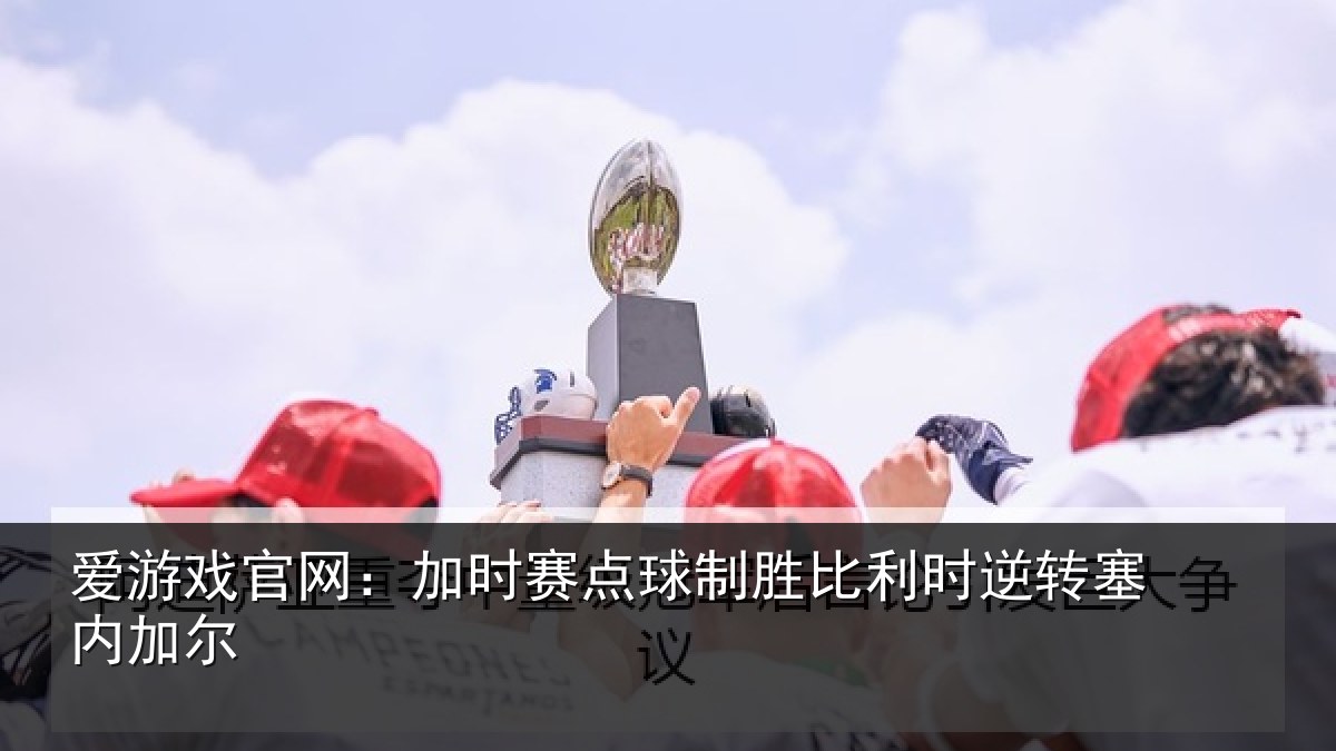 爱游戏官网：加时赛点球制胜比利时逆转塞内加尔