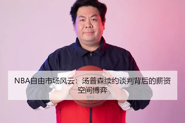 NBA自由市场风云：汤普森续约谈判背后的薪资空间博弈
