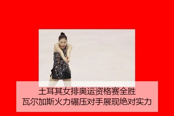 土耳其女排奥运资格赛全胜 瓦尔加斯火力碾压对手展现绝对实力