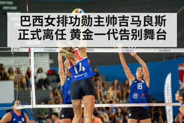 巴西女排功勋主帅吉马良斯正式离任 黄金一代告别舞台