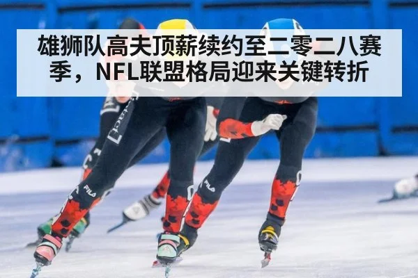 雄狮队高夫顶薪续约至二零二八赛季，NFL联盟格局迎来关键转折