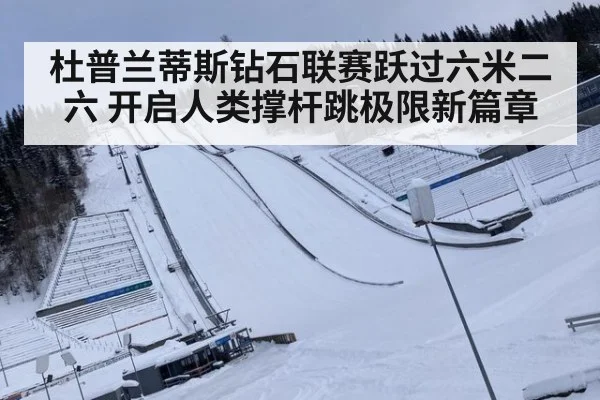 杜普兰蒂斯钻石联赛跃过六米二六 开启人类撑杆跳极限新篇章